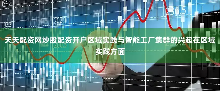 天天配资网炒股配资开户区域实践与智能工厂集群的兴起在区域实践方面
