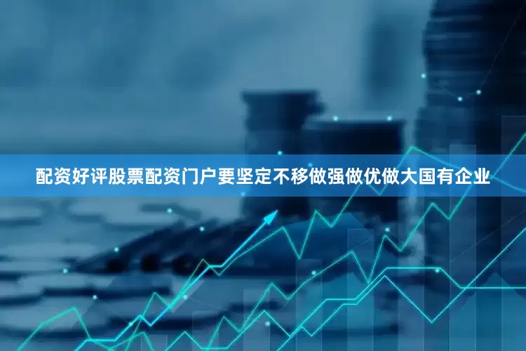 配资好评股票配资门户要坚定不移做强做优做大国有企业