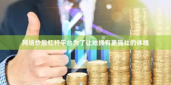 网络炒股杠杆平台为了让她拥有更强壮的体魄