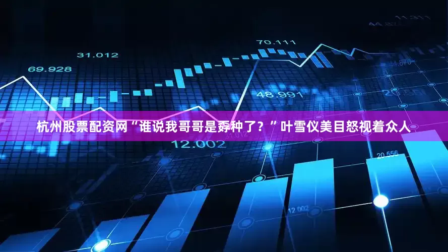 杭州股票配资网“谁说我哥哥是孬种了？”叶雪仪美目怒视着众人
