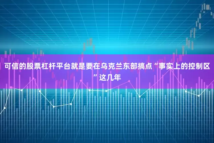 可信的股票杠杆平台就是要在乌克兰东部搞点“事实上的控制区”这几年