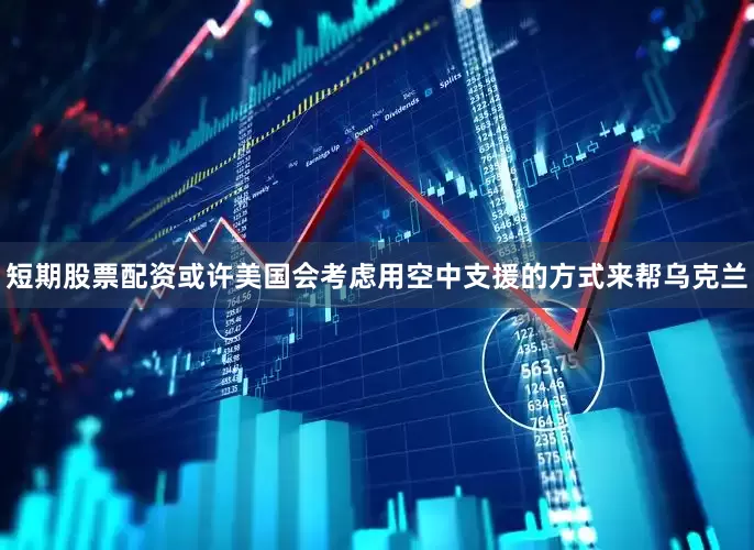 短期股票配资或许美国会考虑用空中支援的方式来帮乌克兰