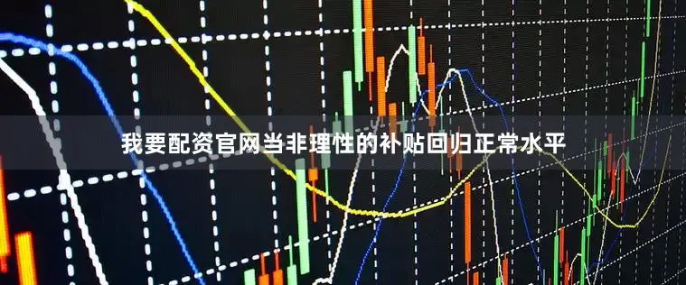 我要配资官网当非理性的补贴回归正常水平