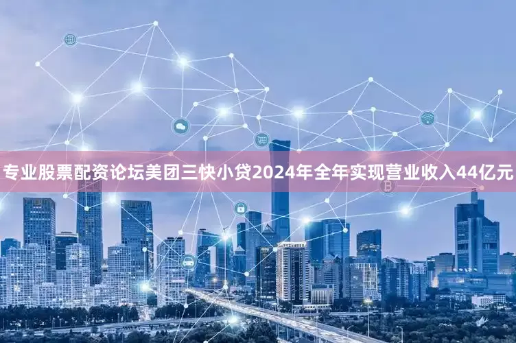 专业股票配资论坛美团三快小贷2024年全年实现营业收入44亿元