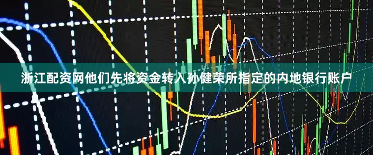 浙江配资网他们先将资金转入孙健荣所指定的内地银行账户
