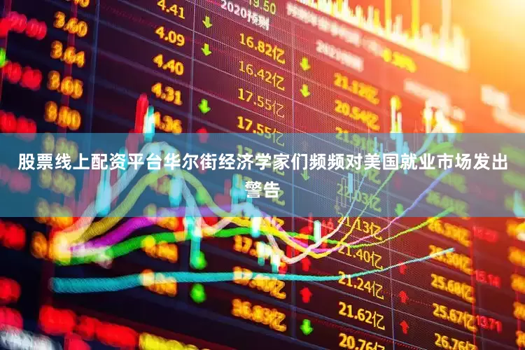 股票线上配资平台华尔街经济学家们频频对美国就业市场发出警告