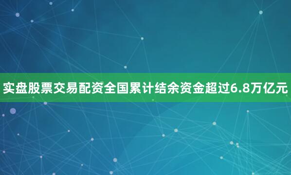实盘股票交易配资全国累计结余资金超过6.8万亿元