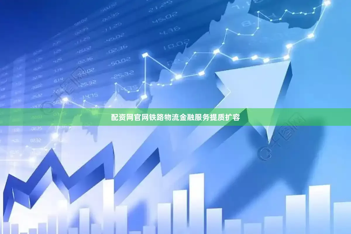 配资网官网铁路物流金融服务提质扩容