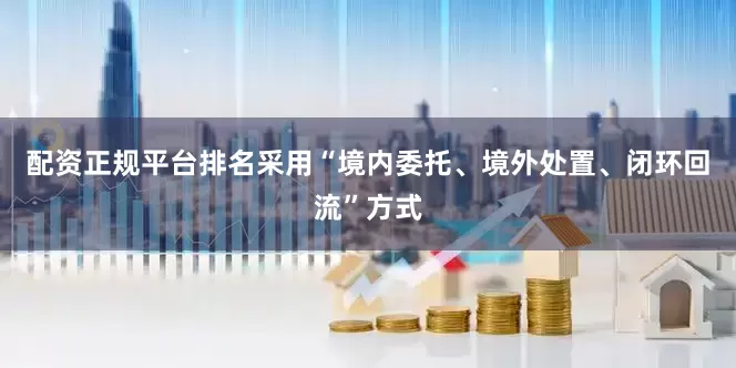 配资正规平台排名采用“境内委托、境外处置、闭环回流”方式