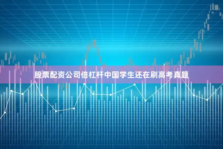 股票配资公司倍杠杆中国学生还在刷高考真题