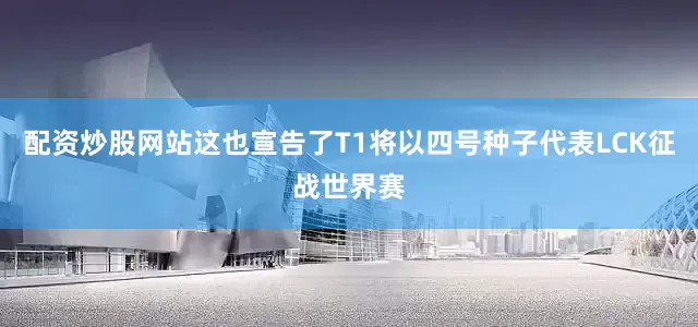 配资炒股网站这也宣告了T1将以四号种子代表LCK征战世界赛