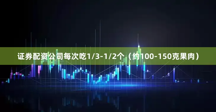 证券配资公司每次吃1/3-1/2个（约100-150克果肉）