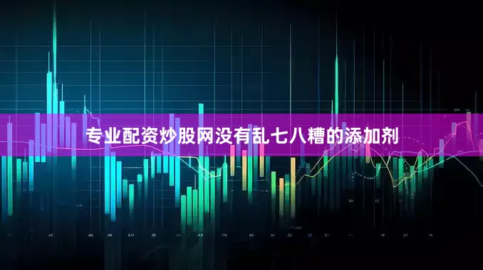 专业配资炒股网没有乱七八糟的添加剂