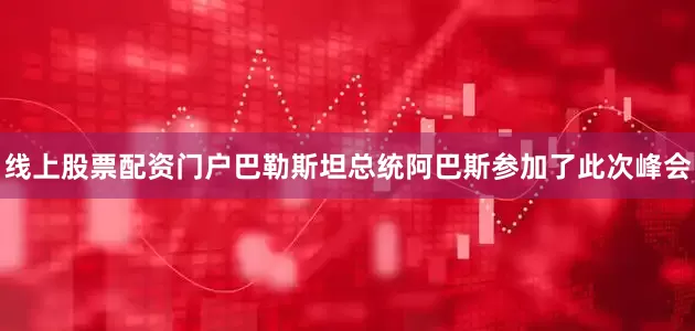 线上股票配资门户巴勒斯坦总统阿巴斯参加了此次峰会