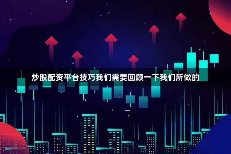炒股配资平台技巧我们需要回顾一下我们所做的