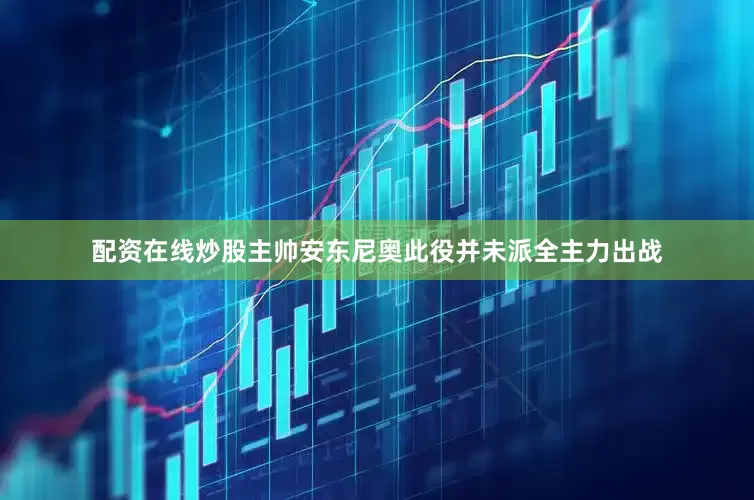配资在线炒股主帅安东尼奥此役并未派全主力出战