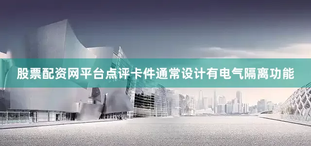 股票配资网平台点评卡件通常设计有电气隔离功能